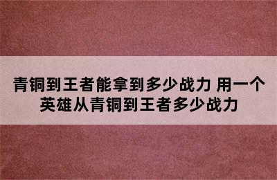 青铜到王者能拿到多少战力 用一个英雄从青铜到王者多少战力